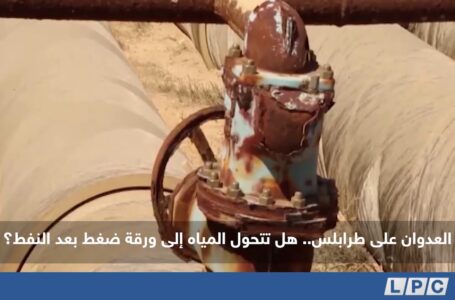تقرير | العدوان على طرابلس.. هل تتحول المياه إلى ورقة ضغط بعد النفط؟