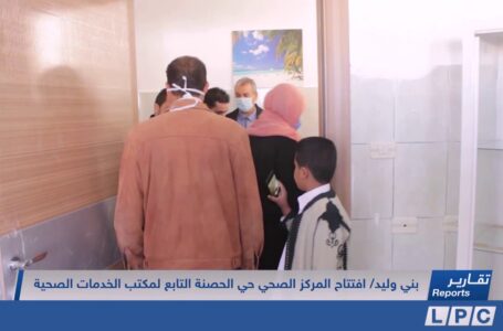 تقرير | افتتاح المركز الصحي حي الحصنة التابع لمكتب الخدمات الصحية ببني وليد.